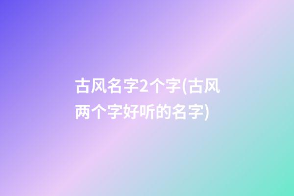古风名字2个字(古风两个字好听的名字)