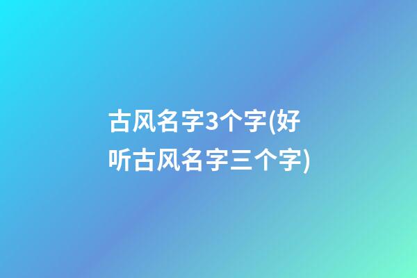 古风名字3个字(好听古风名字三个字)