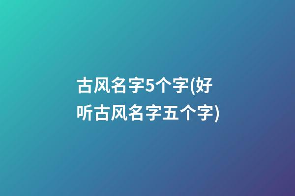 古风名字5个字(好听古风名字五个字)
