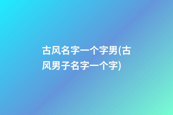 古风名字一个字男(古风男子名字一个字)