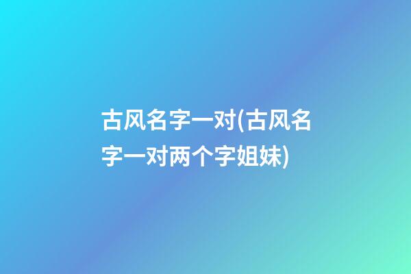 古风名字一对(古风名字一对两个字姐妹)
