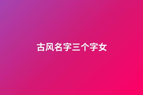 古风名字三个字女(古风名字三个字女简单)-第1张-女孩起名-玄机派
