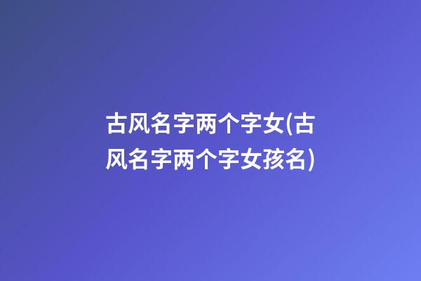 古风名字两个字女(古风名字两个字女孩名)