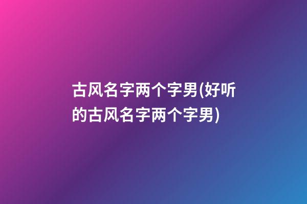 古风名字两个字男(好听的古风名字两个字男)