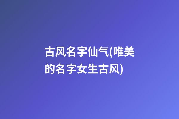 古风名字仙气(唯美的名字女生古风)