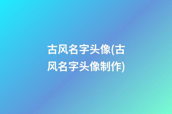 古风名字头像(古风名字头像制作)