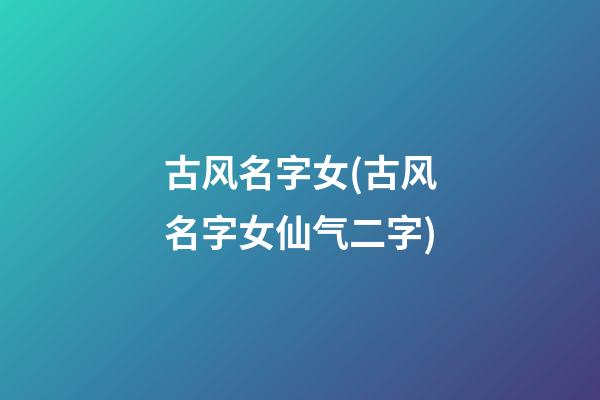 古风名字女(古风名字女仙气二字)
