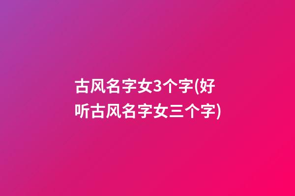 古风名字女3个字(好听古风名字女三个字)