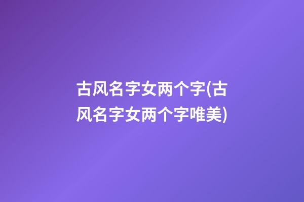古风名字女两个字(古风名字女两个字唯美)