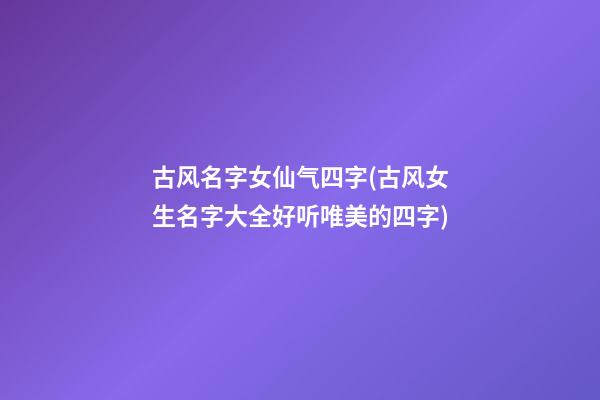 古风名字女仙气四字(古风女生名字大全好听唯美的四字)