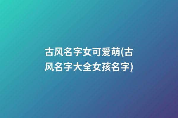 古风名字女可爱萌(古风名字大全女孩名字)
