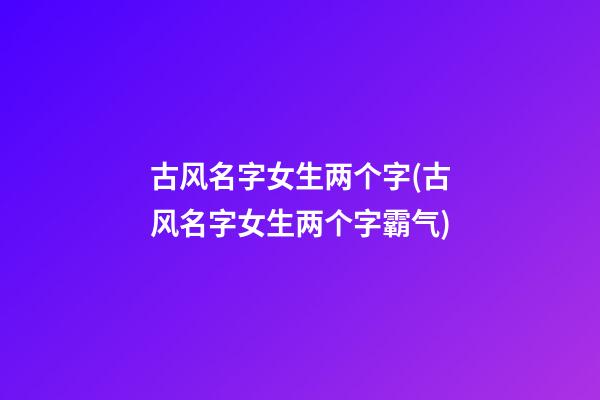 古风名字女生两个字(古风名字女生两个字霸气)