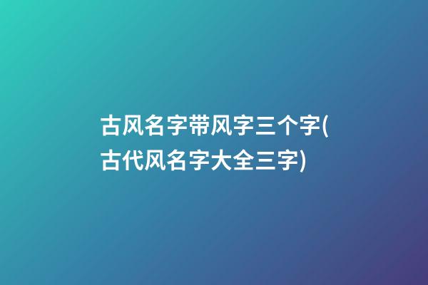 古风名字带风字三个字(古代风名字大全三字)