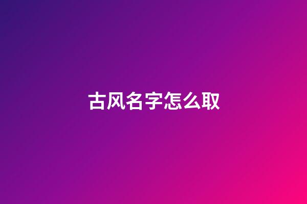 古风名字怎么取(古风名字怎么取二字好听男生)-第1张-男孩起名-玄机派