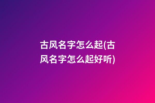 古风名字怎么起(古风名字怎么起好听)