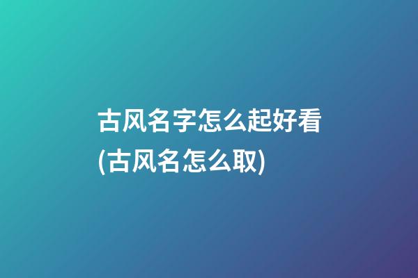 古风名字怎么起好看(古风名怎么取)