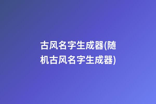 古风名字生成器(随机古风名字生成器)