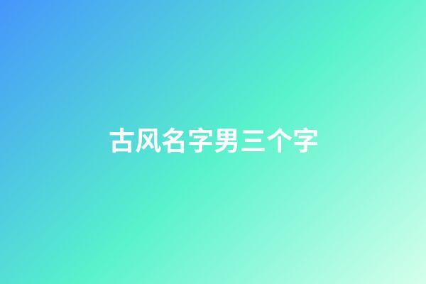 古风名字男三个字(古风名字男三个字唯美)-第1张-男孩起名-玄机派