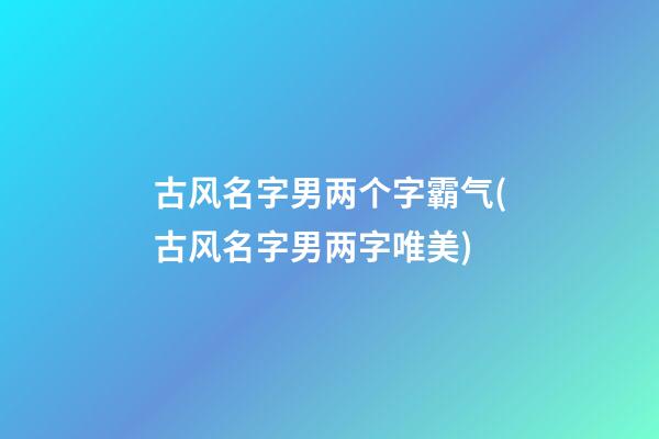 古风名字男两个字霸气(古风名字男两字唯美)