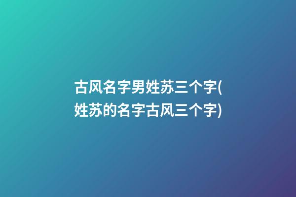 古风名字男姓苏三个字(姓苏的名字古风三个字)