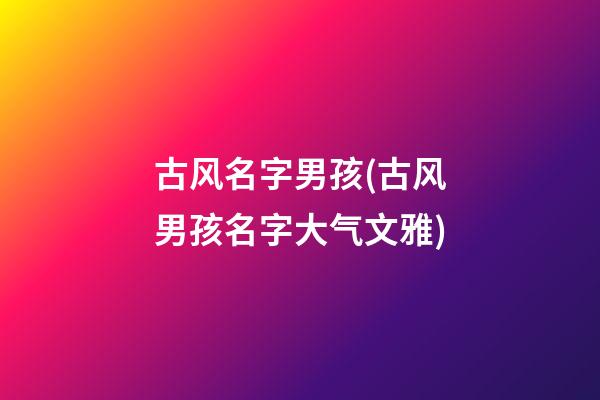 古风名字男孩(古风男孩名字大气文雅)
