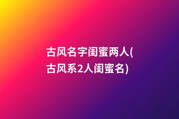 古风名字闺蜜两人(古风系2人闺蜜名)