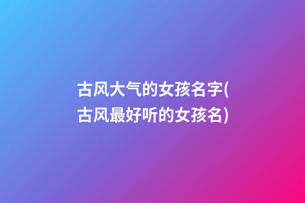 古风大气的女孩名字(古风最好听的女孩名)