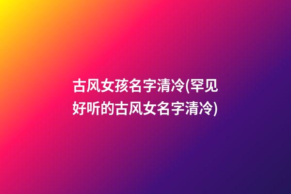 古风女孩名字清冷(罕见好听的古风女名字清冷)