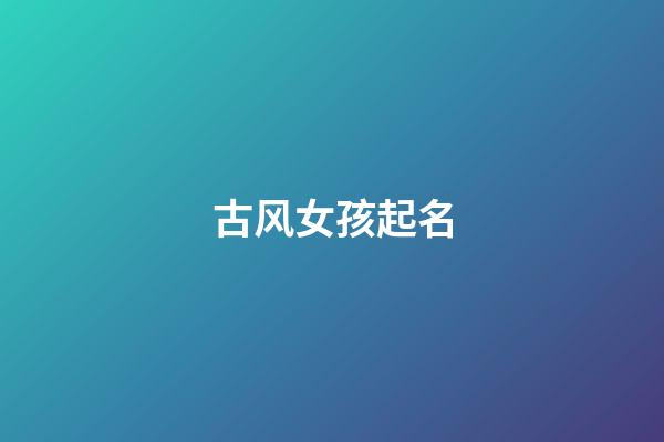 古风女孩起名(古风的女孩儿名字)-第1张-女孩起名-玄机派