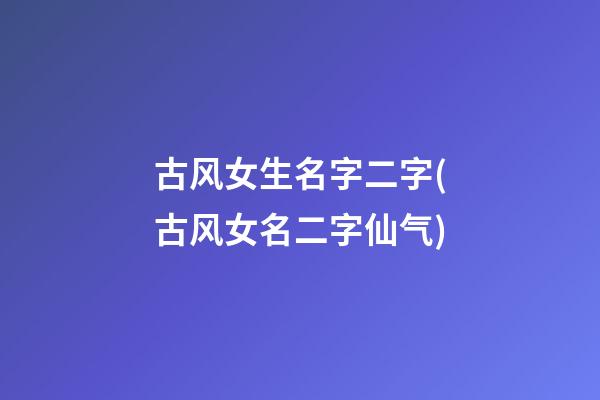 古风女生名字二字(古风女名二字仙气)