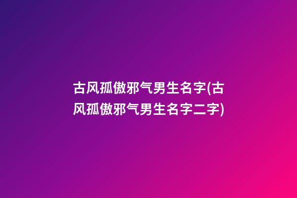古风孤傲邪气男生名字(古风孤傲邪气男生名字二字)