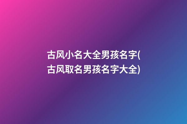 古风小名大全男孩名字(古风取名男孩名字大全)