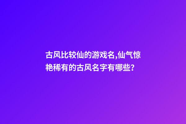 古风比较仙的游戏名,仙气惊艳稀有的古风名字有哪些？
