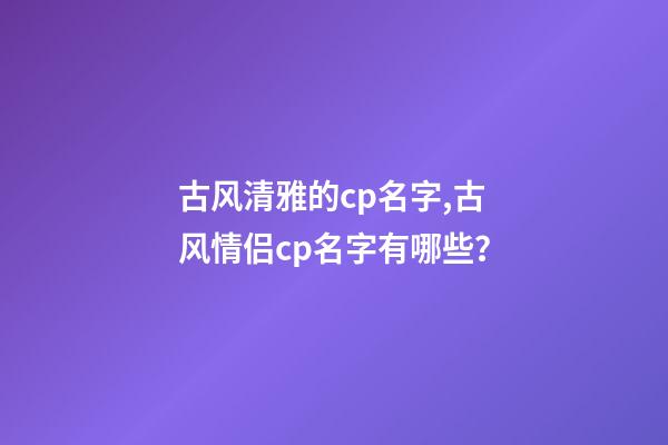 古风清雅的cp名字,古风情侣cp名字有哪些？