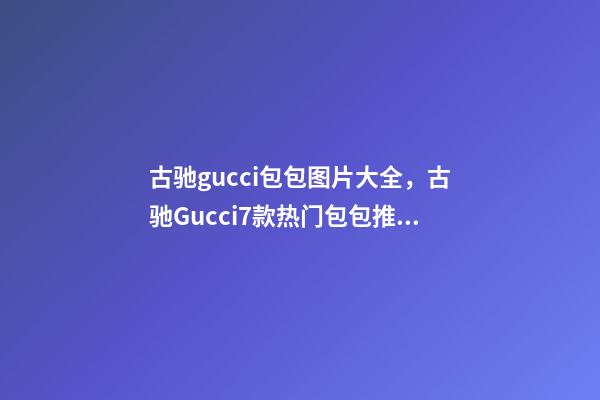 古驰gucci包包图片大全，古驰Gucci7款热门包包推荐-第1张-观点-玄机派
