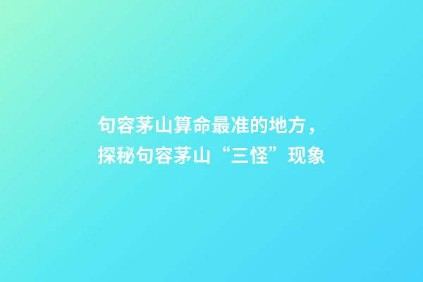 句容茅山算命最准的地方，探秘句容茅山“三怪”现象-第1张-观点-玄机派