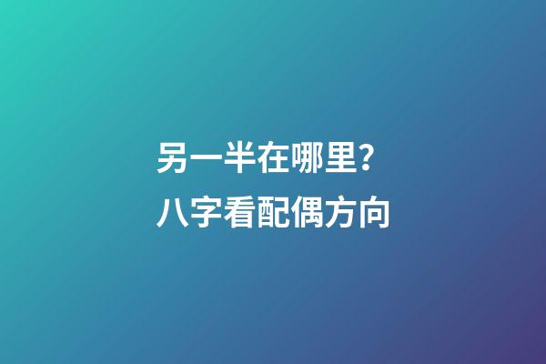 另一半在哪里？八字看配偶方向