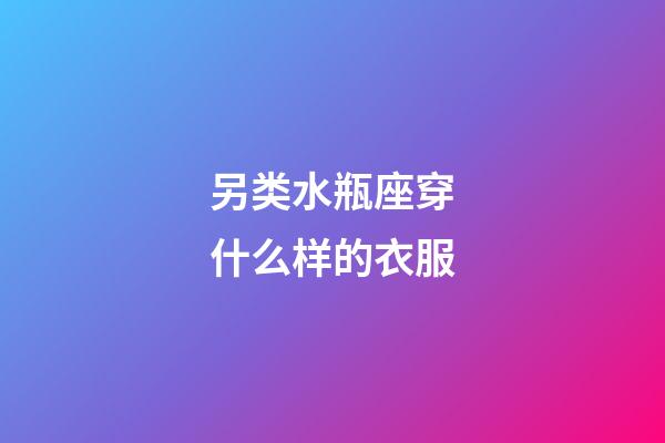 另类水瓶座穿什么样的衣服-第1张-星座运势-玄机派