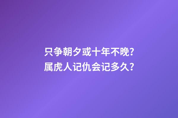 只争朝夕或十年不晚？属虎人记仇会记多久？