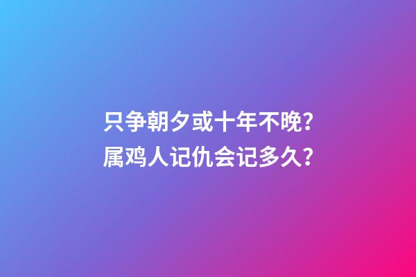 只争朝夕或十年不晚？属鸡人记仇会记多久？