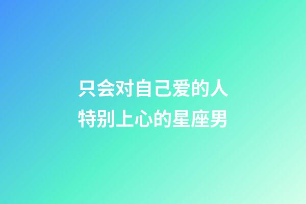 只会对自己爱的人特别上心的星座男-第1张-星座运势-玄机派