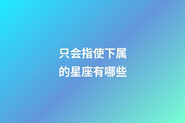 只会指使下属的星座有哪些-第1张-星座运势-玄机派