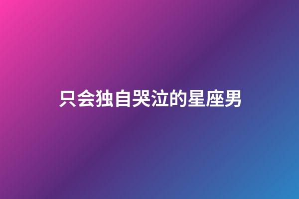 只会独自哭泣的星座男-第1张-星座运势-玄机派