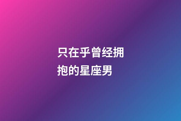 只在乎曾经拥抱的星座男-第1张-星座运势-玄机派