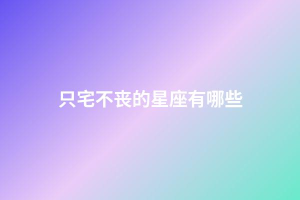 只宅不丧的星座有哪些-第1张-星座运势-玄机派