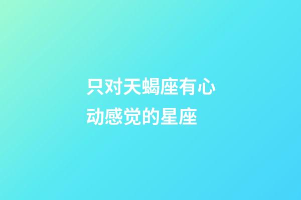 只对天蝎座有心动感觉的星座-第1张-星座运势-玄机派