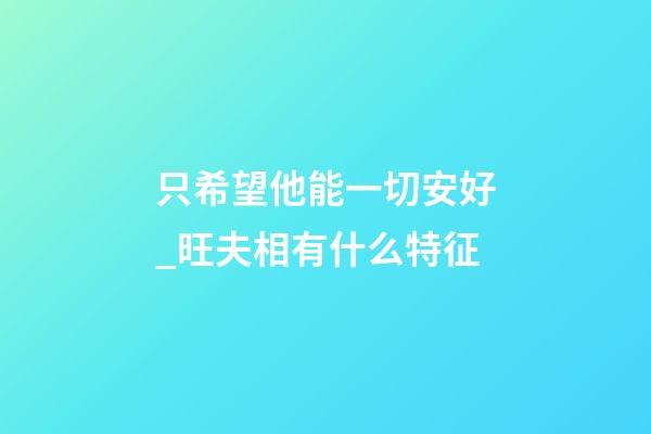 只希望他能一切安好_旺夫相有什么特征