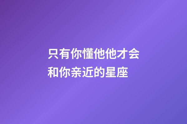 只有你懂他他才会和你亲近的星座