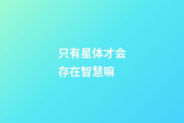 只有星体才会存在智慧嘛-第1张-星座运势-玄机派