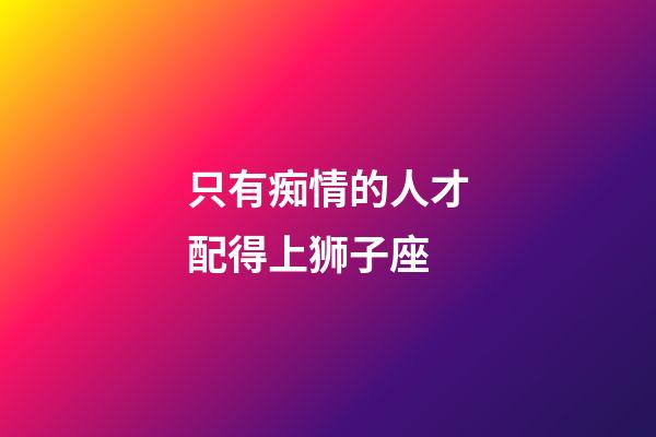 只有痴情的人才配得上狮子座-第1张-星座运势-玄机派